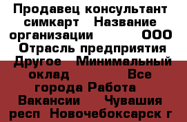 Продавец-консультант симкарт › Название организации ­ Qprom, ООО › Отрасль предприятия ­ Другое › Минимальный оклад ­ 28 000 - Все города Работа » Вакансии   . Чувашия респ.,Новочебоксарск г.